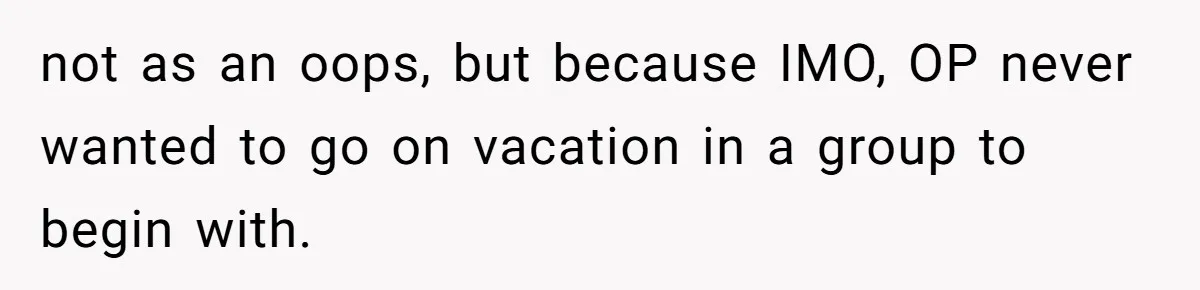 not as an oops, but because IMO, OP never wanted to go on vacation in a group to begin with.