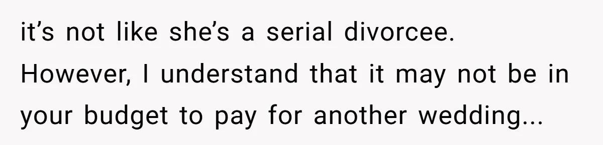it’s not like she’s a serial divorcee. However, I understand that it may not be in your budget to pay for another wedding...