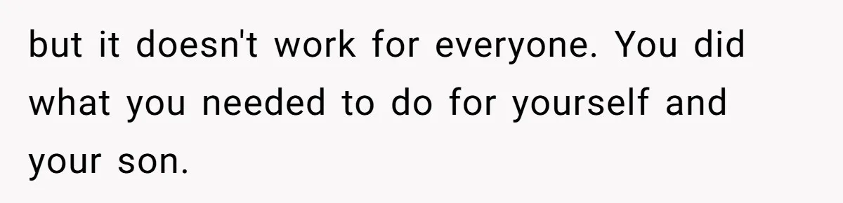 but it doesn't work for everyone. You did what you needed to do for yourself and your son.