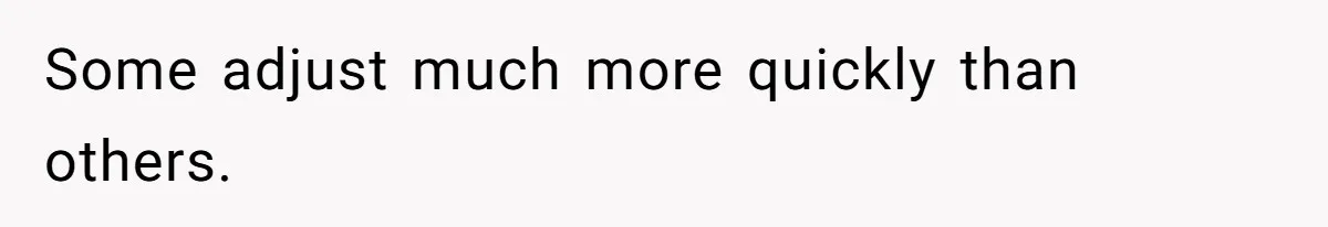Some adjust much more quickly than others.