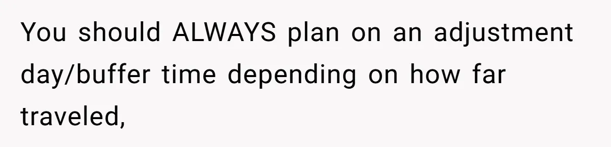 You should ALWAYS plan on an adjustment day/buffer time depending on how far traveled,
