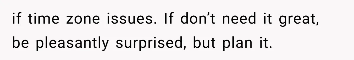 if time zone issues. If don’t need it great, be pleasantly surprised, but plan it.