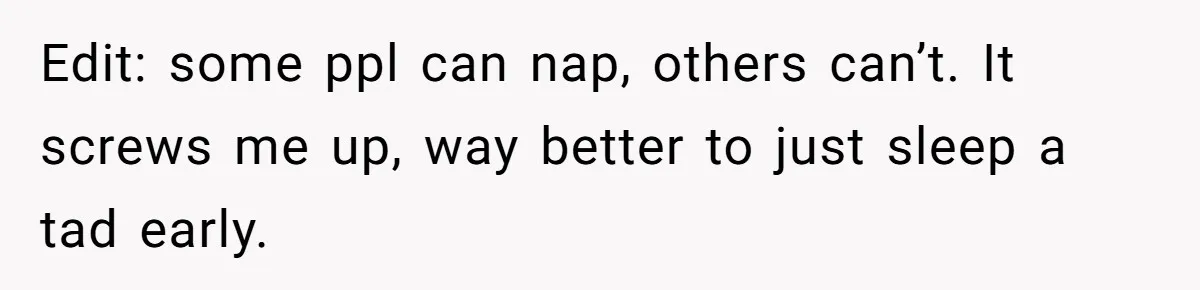 Edit: some ppl can nap, others can’t. It screws me up, way better to just sleep a tad early.