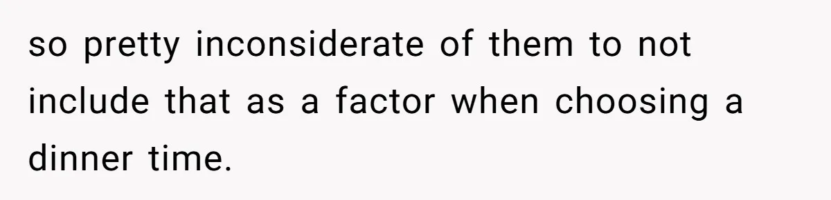 so pretty inconsiderate of them to not include that as a factor when choosing a dinner time.