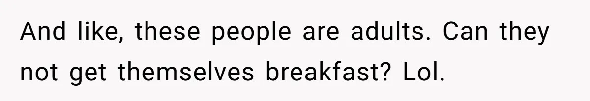 And like, these people are adults. Can they not get themselves breakfast? Lol.
