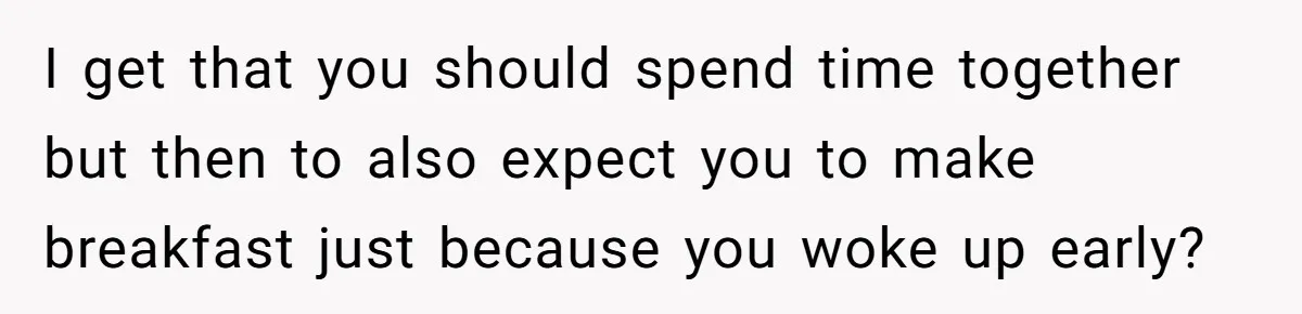 I get that you should spend time together but then to also expect you to make breakfast just because you woke up early?