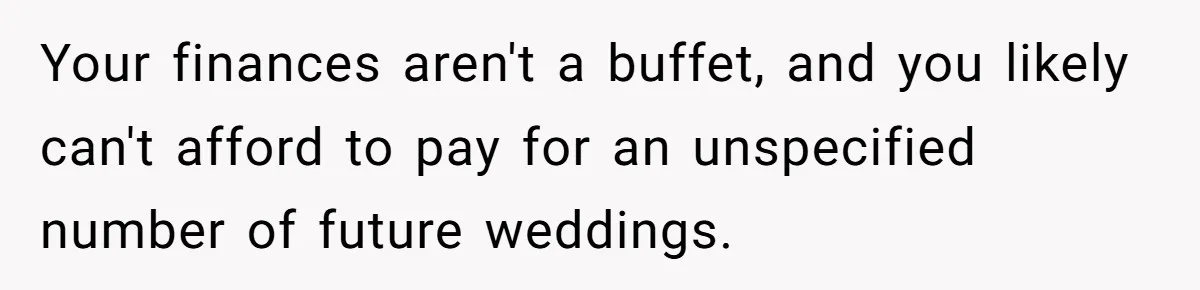 Your finances aren't a buffet, and you likely can't afford to pay for an unspecified number of future weddings.