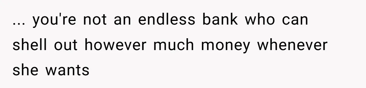 ... you're not an endless bank who can shell out however much money whenever she wants