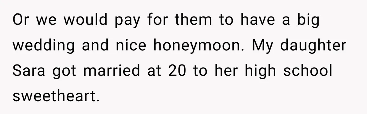 Or we would pay for them to have a big wedding and nice honeymoon. My daughter Sara got married at 20 to her high school sweetheart.