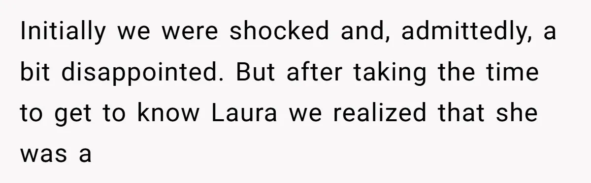 Initially we were shocked and, admittedly, a bit disappointed. But after taking the time to get to know Laura we realized that she was a