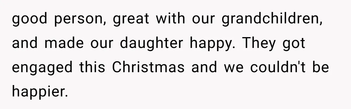 good person, great with our grandchildren, and made our daughter happy. They got engaged this Christmas and we couldn't be happier.