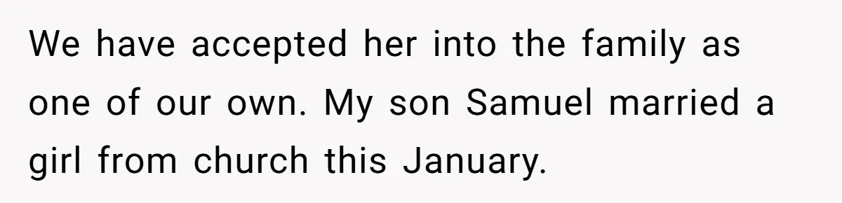 We have accepted her into the family as one of our own. My son Samuel married a girl from church this January.