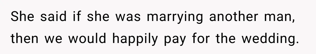 She said if she was marrying another man, then we would happily pay for the wedding.