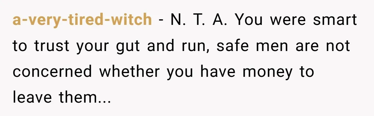 a-very-tired-witch − N. T. A. You were smart to trust your gut and run, safe men are not concerned whether you have money to leave them...