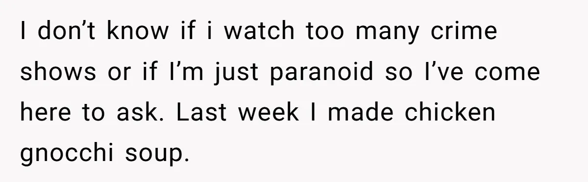 I don’t know if i watch too many crime shows or if I’m just paranoid so I’ve come here to ask. Last week I made chicken gnocchi soup.