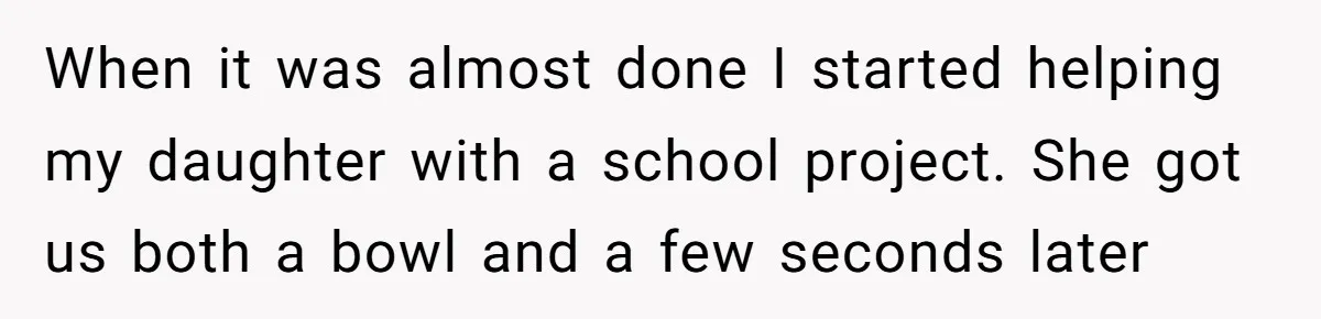 When it was almost done I started helping my daughter with a school project. She got us both a bowl and a few seconds later