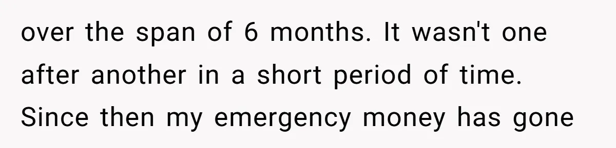 over the span of 6 months. It wasn't one after another in a short period of time. Since then my emergency money has gone