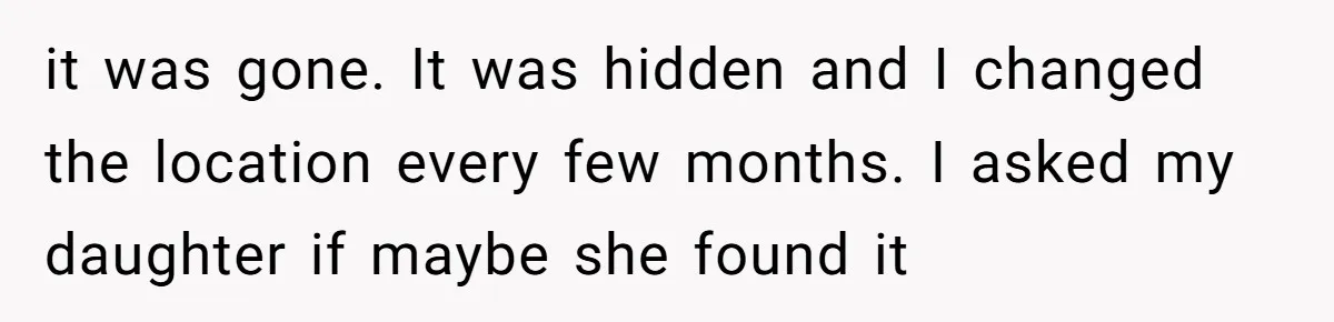 it was gone. It was hidden and I changed the location every few months. I asked my daughter if maybe she found it