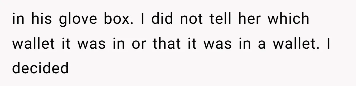 in his glove box. I did not tell her which wallet it was in or that it was in a wallet. I decided