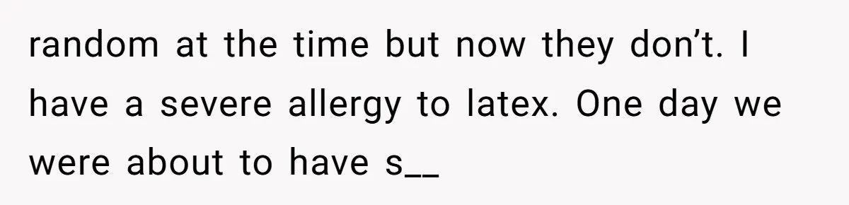 random at the time but now they don’t. I have a severe allergy to latex. One day we were about to have s__