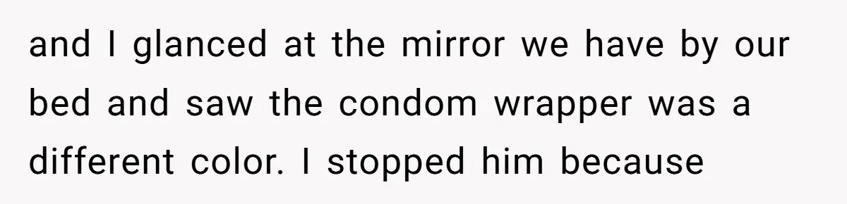 and I glanced at the mirror we have by our bed and saw the condom wrapper was a different color. I stopped him because