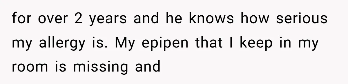 for over 2 years and he knows how serious my allergy is. My epipen that I keep in my room is missing and