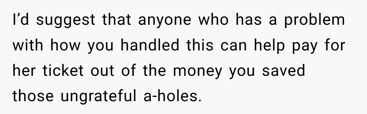 I’d suggest that anyone who has a problem with how you handled this can help pay for her ticket out of the money you saved those ungrateful a-holes.