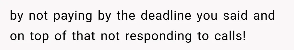 by not paying by the deadline you said and on top of that not responding to calls!