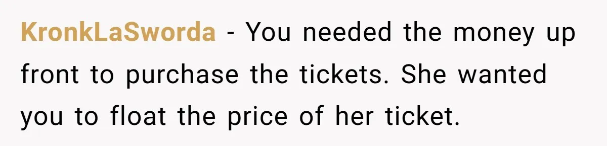 KronkLaSworda − You needed the money up front to purchase the tickets. She wanted you to float the price of her ticket.