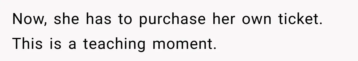 Now, she has to purchase her own ticket. This is a teaching moment.