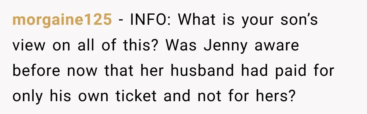 morgaine125 − INFO: What is your son’s view on all of this? Was Jenny aware before now that her husband had paid for only his own ticket and not for...
