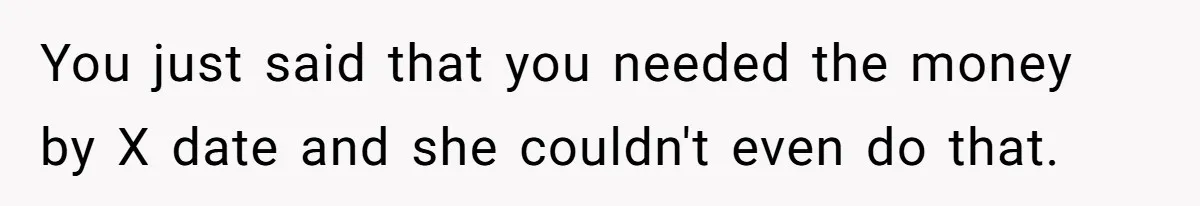 You just said that you needed the money by X date and she couldn't even do that.