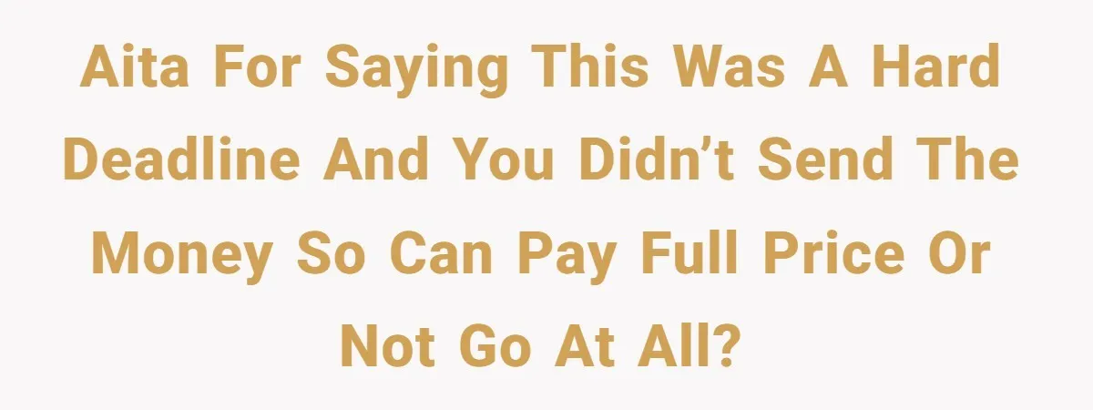 AITA for saying this was a hard deadline and you didn’t send the money so can pay full price or not go at all?