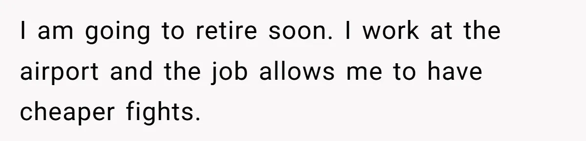 I am going to retire soon. I work at the airport and the job allows me to have cheaper fights.