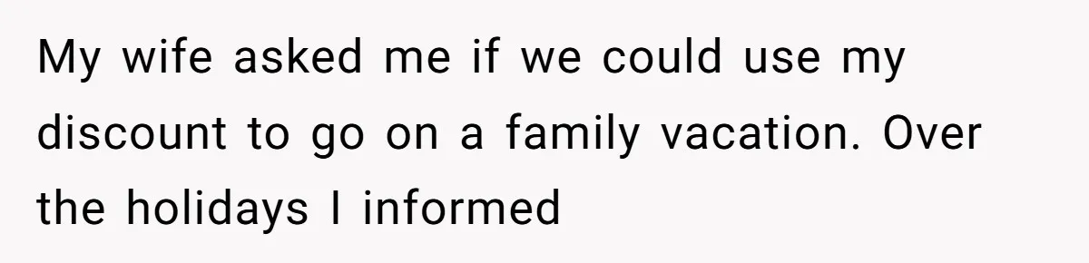 My wife asked me if we could use my discount to go on a family vacation. Over the holidays I informed