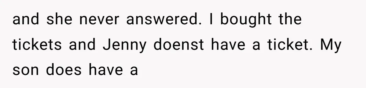 and she never answered. I bought the tickets and Jenny doenst have a ticket. My son does have a