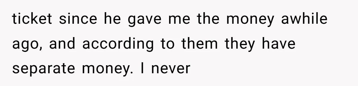 ticket since he gave me the money awhile ago, and according to them they have separate money. I never