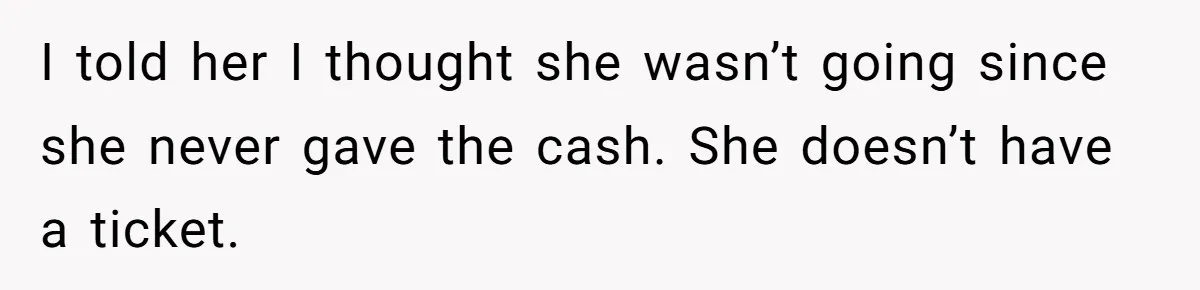I told her I thought she wasn’t going since she never gave the cash. She doesn’t have a ticket.
