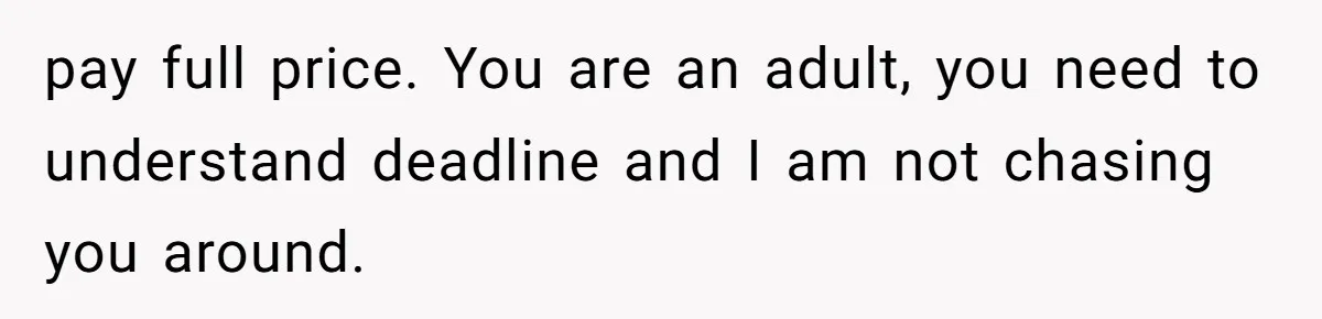pay full price. You are an adult, you need to understand deadline and I am not chasing you around.