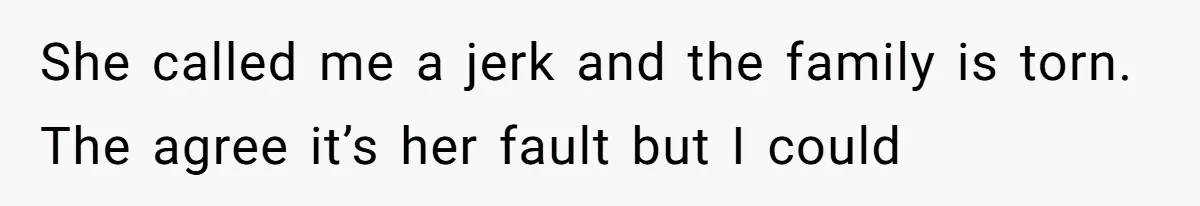 She called me a jerk and the family is torn. The agree it’s her fault but I could