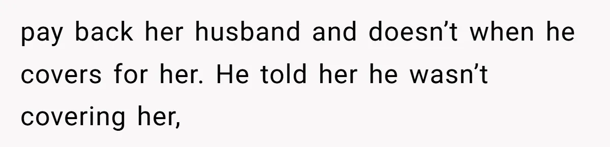 pay back her husband and doesn’t when he covers for her. He told her he wasn’t covering her,