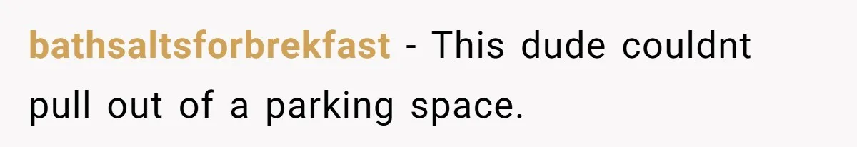 bathsaltsforbrekfast − This dude couldnt pull out of a parking space.