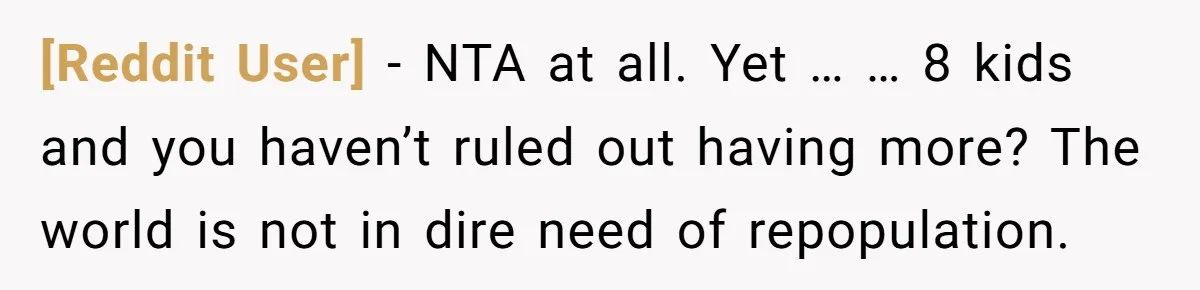 [Reddit User] − NTA at all. Yet … … 8 kids and you haven’t ruled out having more? The world is not in dire need of repopulation.