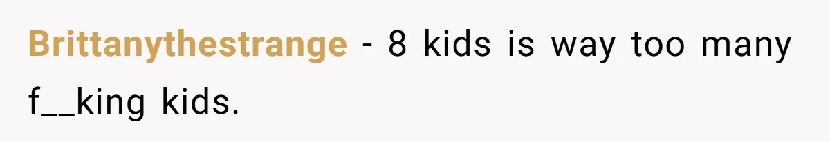 Brittanythestrange − 8 kids is way too many f__king kids.