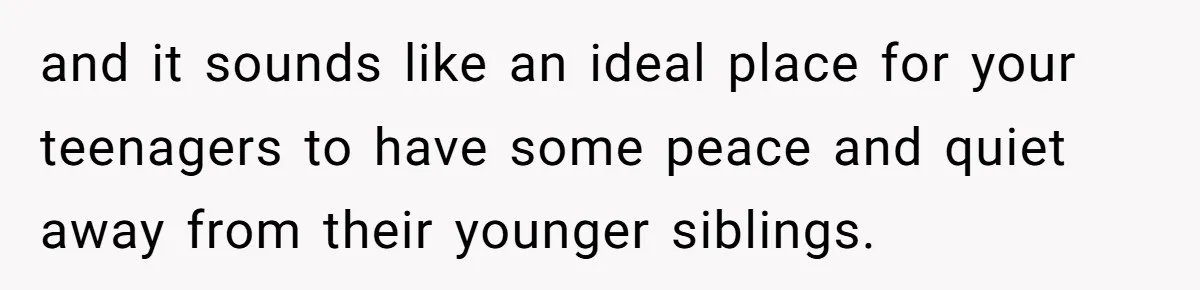 and it sounds like an ideal place for your teenagers to have some peace and quiet away from their younger siblings.
