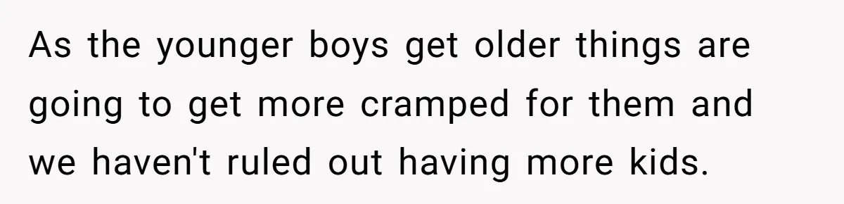 As the younger boys get older things are going to get more cramped for them and we haven't ruled out having more kids.