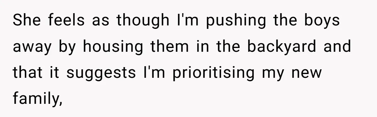 She feels as though I'm pushing the boys away by housing them in the backyard and that it suggests I'm prioritising my new family,