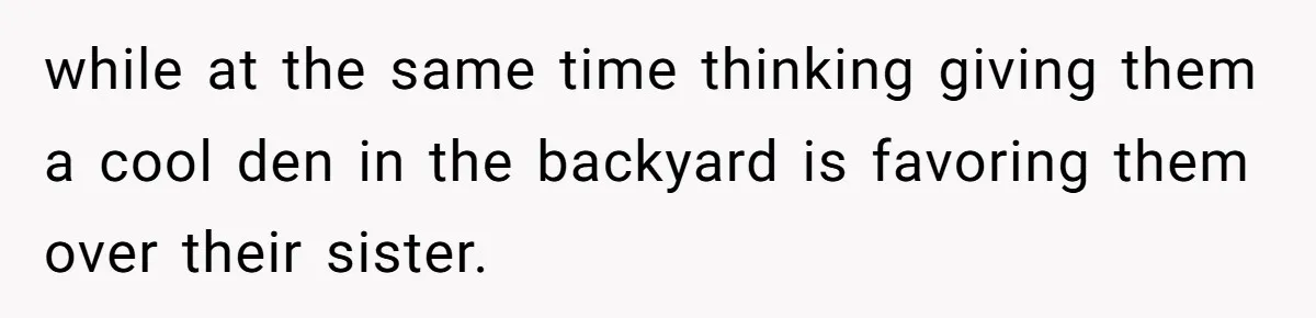 while at the same time thinking giving them a cool den in the backyard is favoring them over their sister.