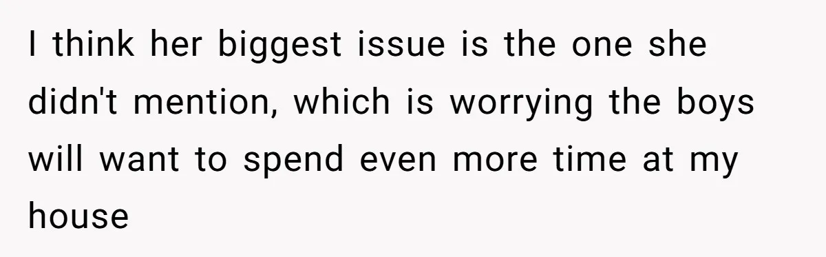 I think her biggest issue is the one she didn't mention, which is worrying the boys will want to spend even more time at my house