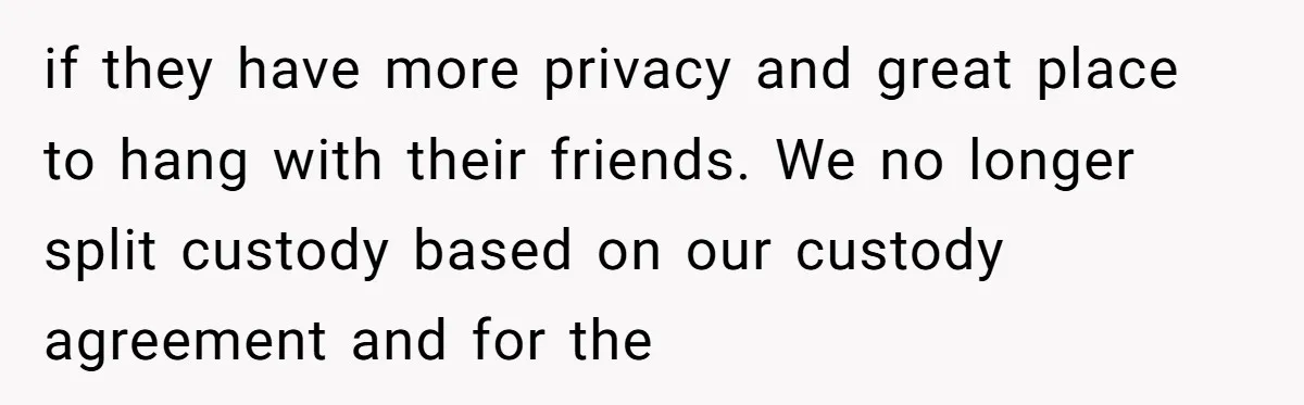 if they have more privacy and great place to hang with their friends. We no longer split custody based on our custody agreement and for the